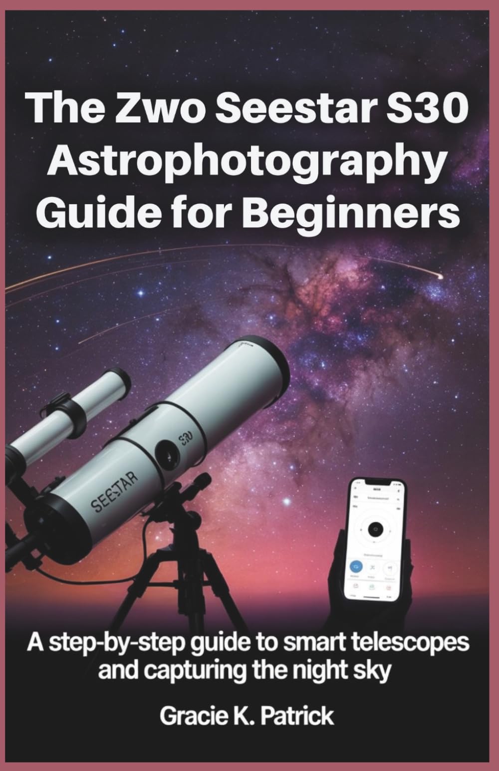 The ZWO Seestar S30 Astrophotography Guide for Beginners: A Step-by-Step Instruction to Smart Telescopes and Capturing the Night Sky