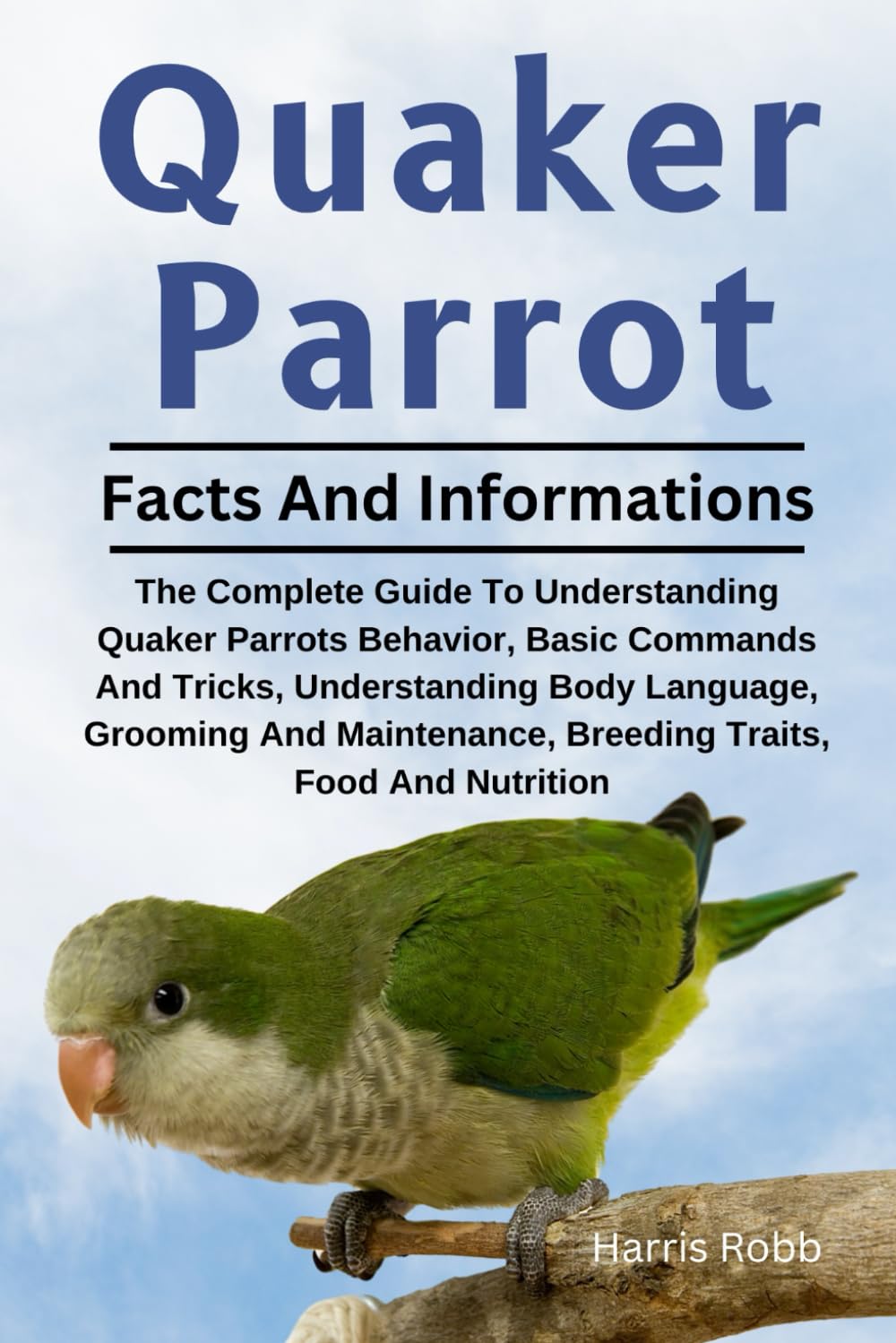 QUAKER PARROT: The Complete Guide To Understanding Quaker Parrots Behavior, Basic Commands And Tricks, Understanding Body Language, Grooming And Maintenance, Breeding Traits, Food And Nutrition