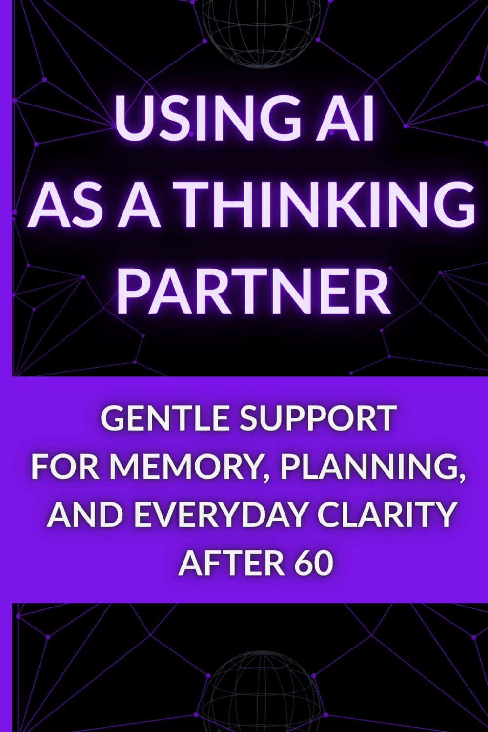 Using AI as a Thinking Partner: Gentle Support for Memory, Planning, and Everyday Clarity After 60 (The Calm AI After 60 Series - Calm Technology for Retirement)