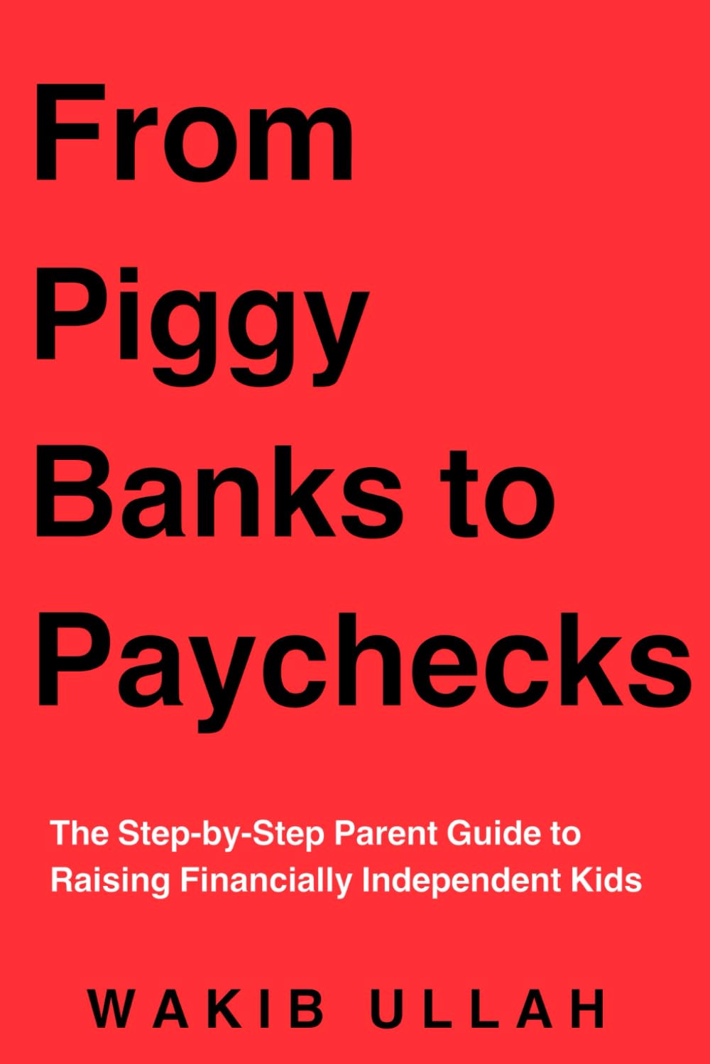 From Piggy Banks to Paychecks: The Step-by-Step Parent Guide to Raising Financially Independent Kids