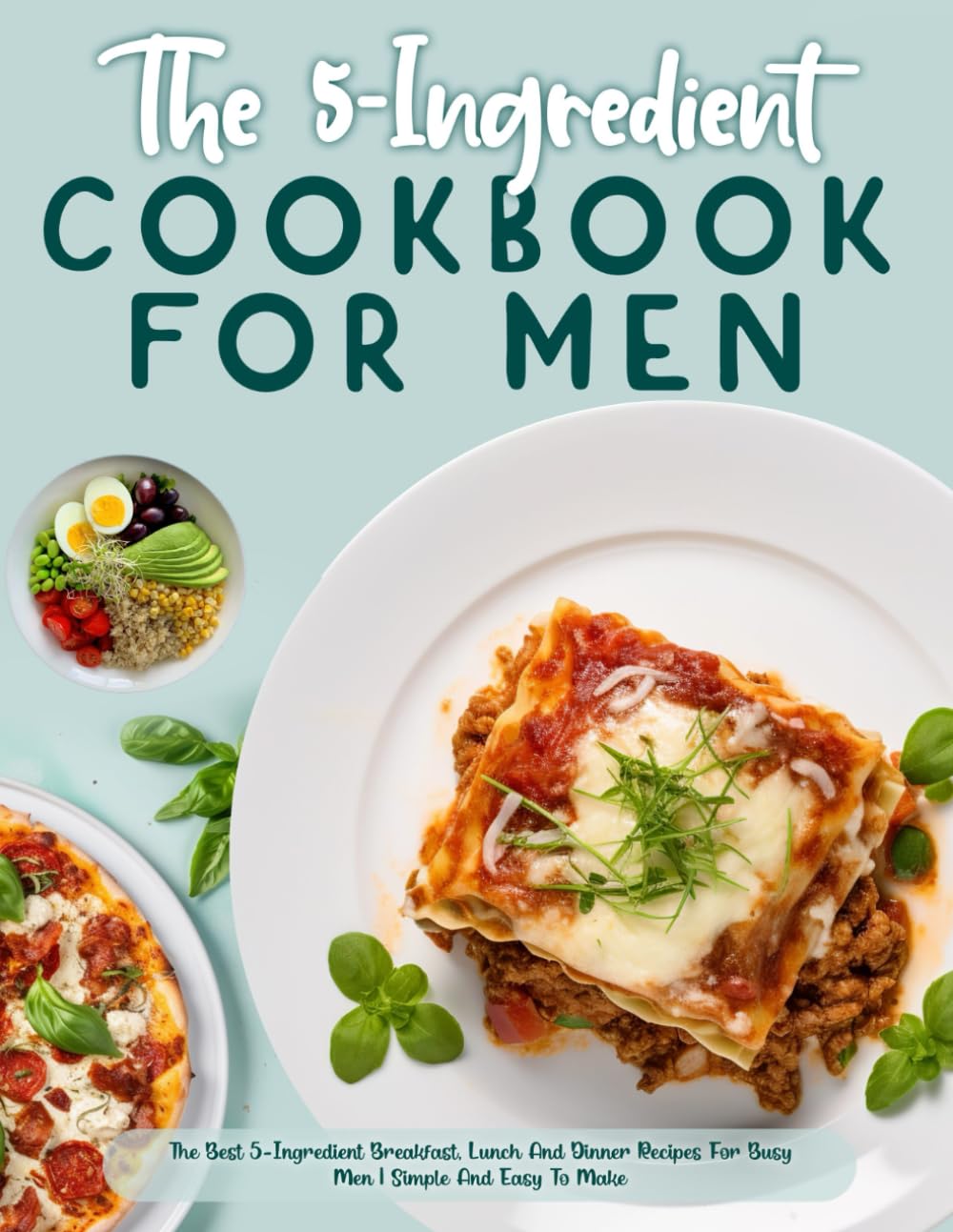 The 5-Ingredient Cookbook For Men: The Best 5-Ingredient Breakfast, Lunch And Dinner Recipes For Busy Men, Simple And Easy To Make