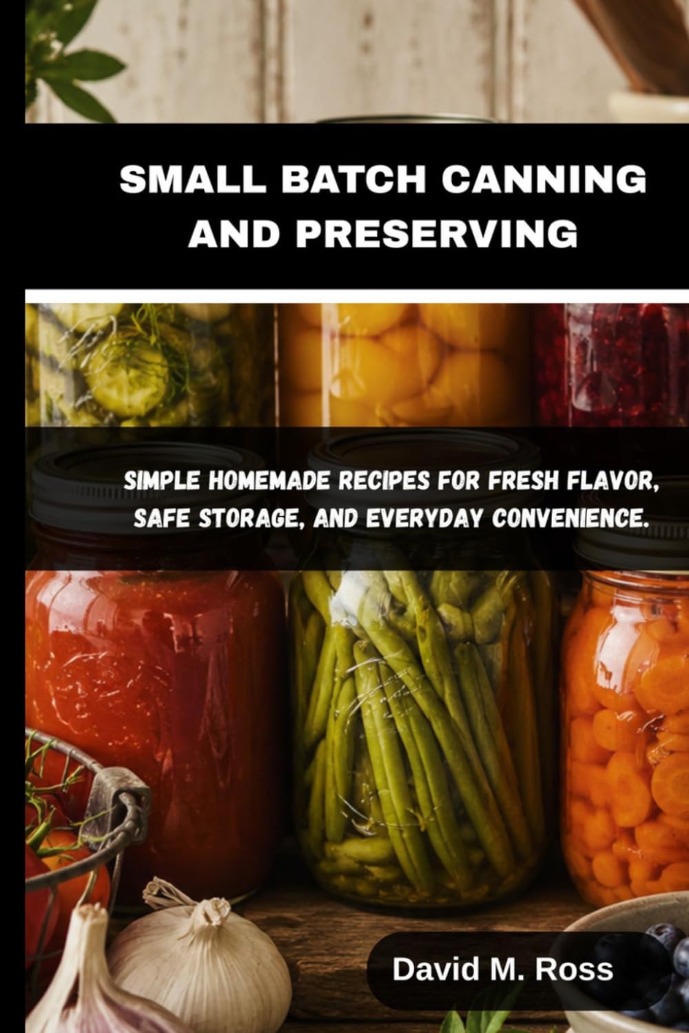 SMALL BATCH CANNING AND PRESERVING: Simple Homemade Recipes for Fresh Flavor, Safe Storage, and Everyday Convenience