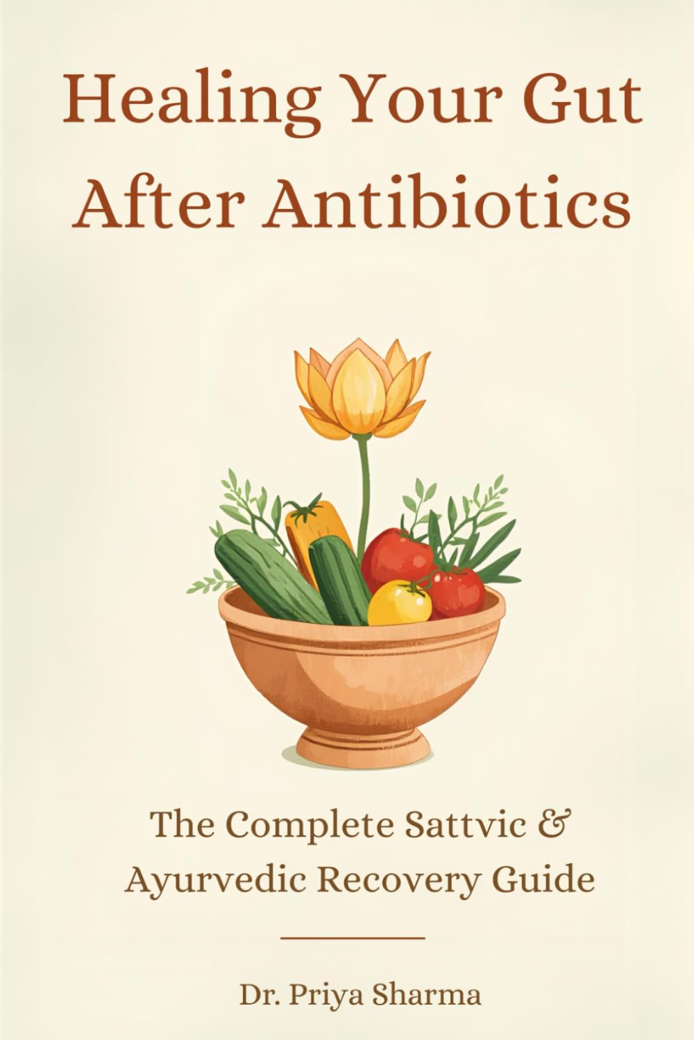 Healing Your Gut After Antibiotics: he Complete Sattvic & Ayurvedic Recovery Guide: 82+ Healing Recipes, 30-Day Meal Plan, and Lifestyle Protocols for Complete Digestive Restoration