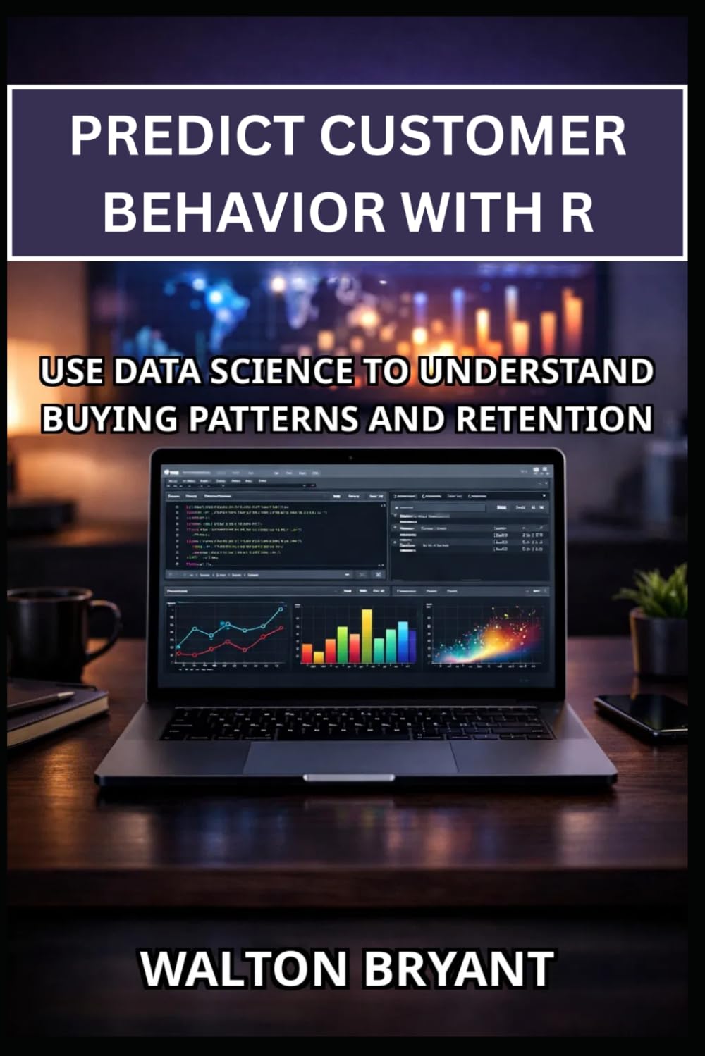 PREDICT CUSTOMER BEHAVIOR WITH R: USE DATA SCIENCE TO UNDERSTAND BUYING PATTERNS AND RETENTION (REAL-WORLD DATA SCIENCE WITH R)
