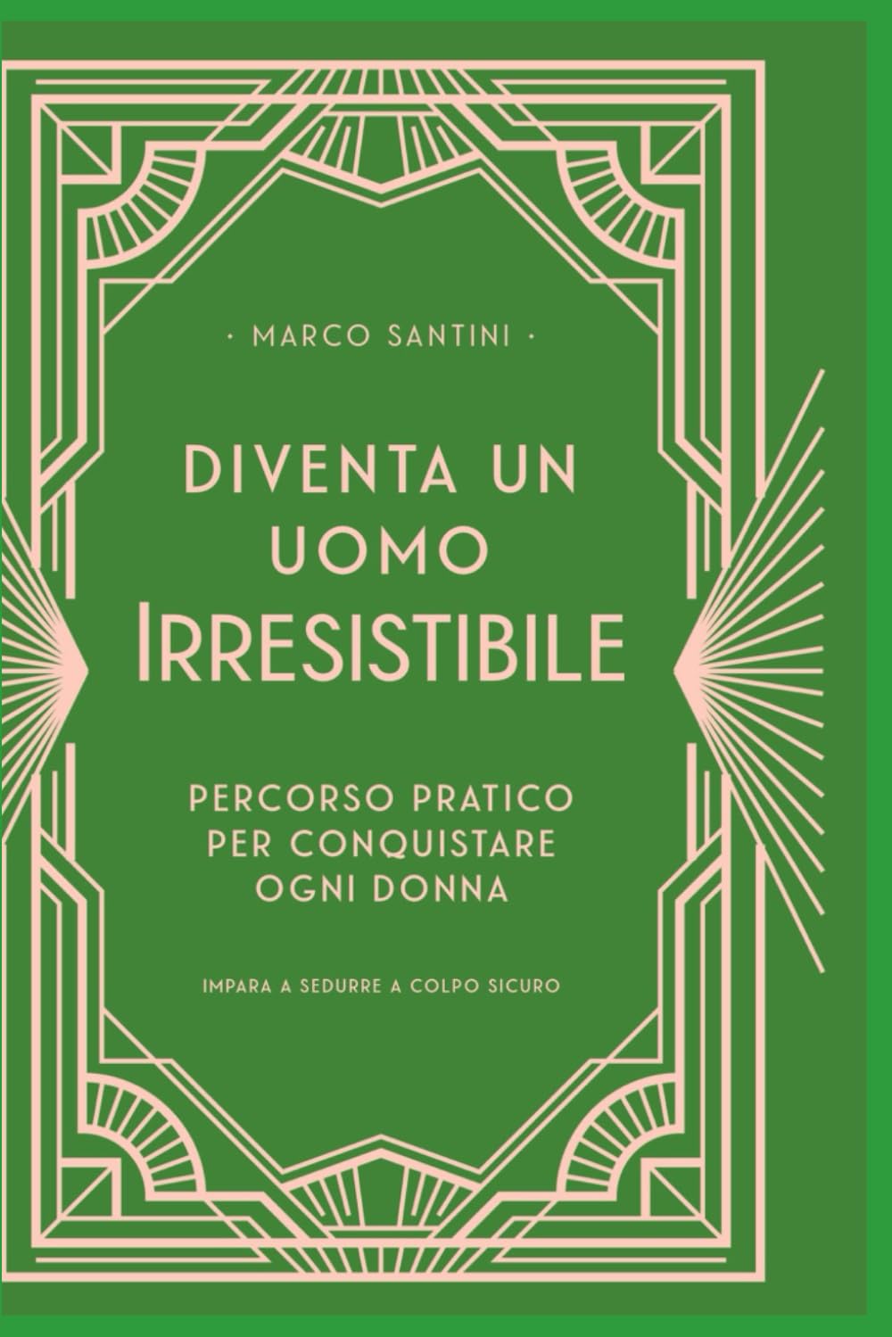 DIVENTA UN UOMO IRRESISTIBILE: IL PERCORSO PRATICO PER CONQUISTARE OGNI DONNA