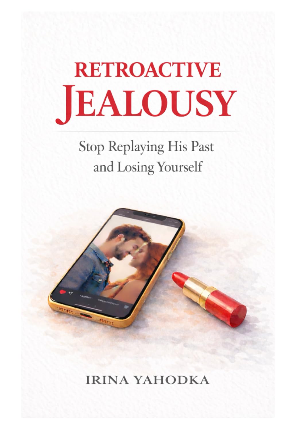 Retroactive Jealousy: Stop Replaying His Past and Losing Yourself (Jealousy and Attachment Recovery)