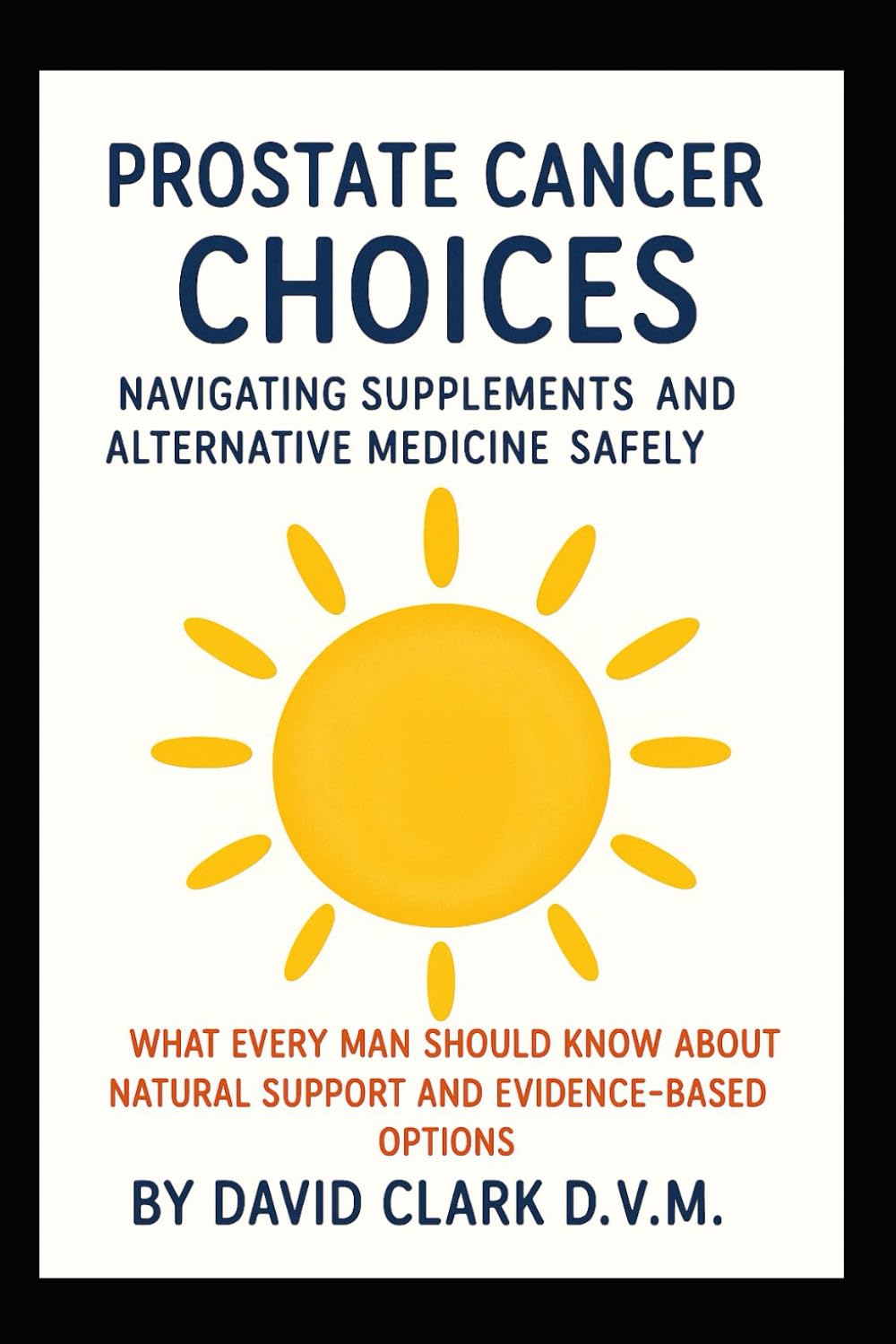 PROSTATE CANCER CHOICES: NAVIGATING SUPPLEMENTS AND ALTERNATIVE MEDICINE SAFELY: What Every Man Should Know About Natural Support and Evidence-Based Options