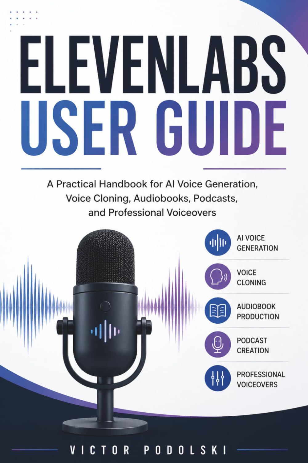 ELEVENLABS USER GUIDE: Master AI Voice Generation, Voice Cloning, Audiobook Production, Podcast Creation, and Professional Voiceovers