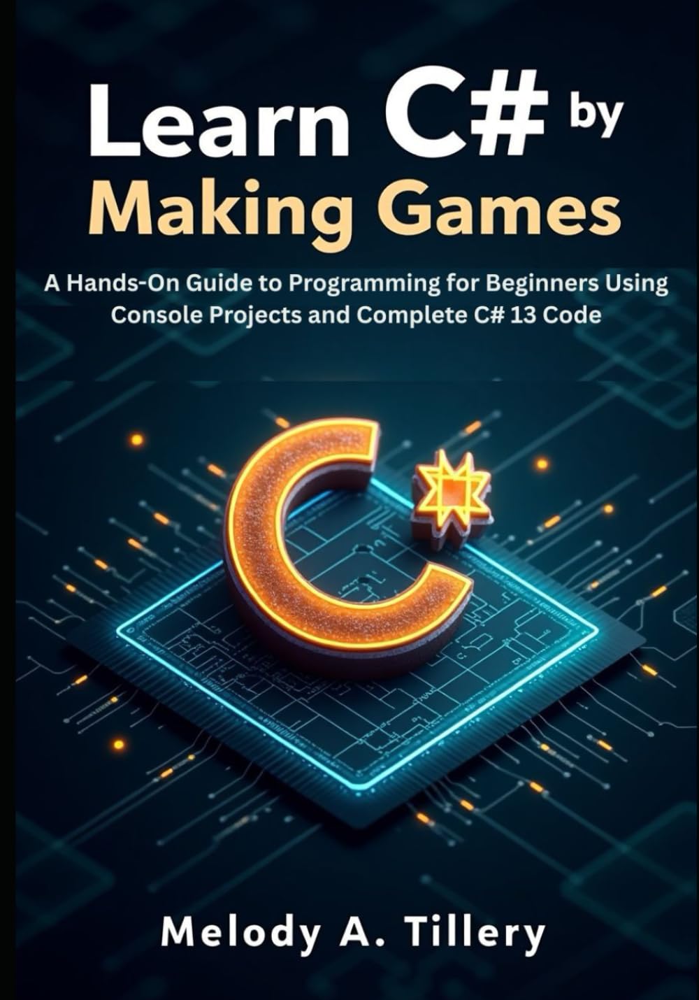 Learn C# by Making Games: A Hands-On Guide to Programming for Beginners Using Console Projects and Complete C# 13 Code