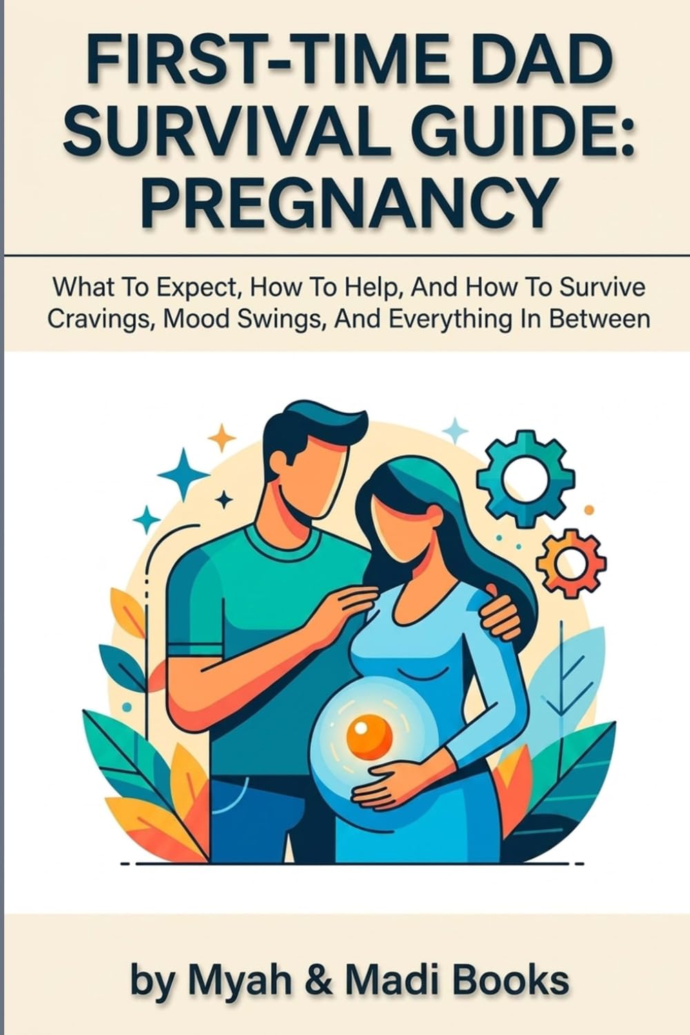 First-Time Dad Survival Guide: Pregnancy: What To Expect, How To Help, And How To Survive Cravings, Mood Swings, And Everything In Between (Myah & Madi Dad Collection)