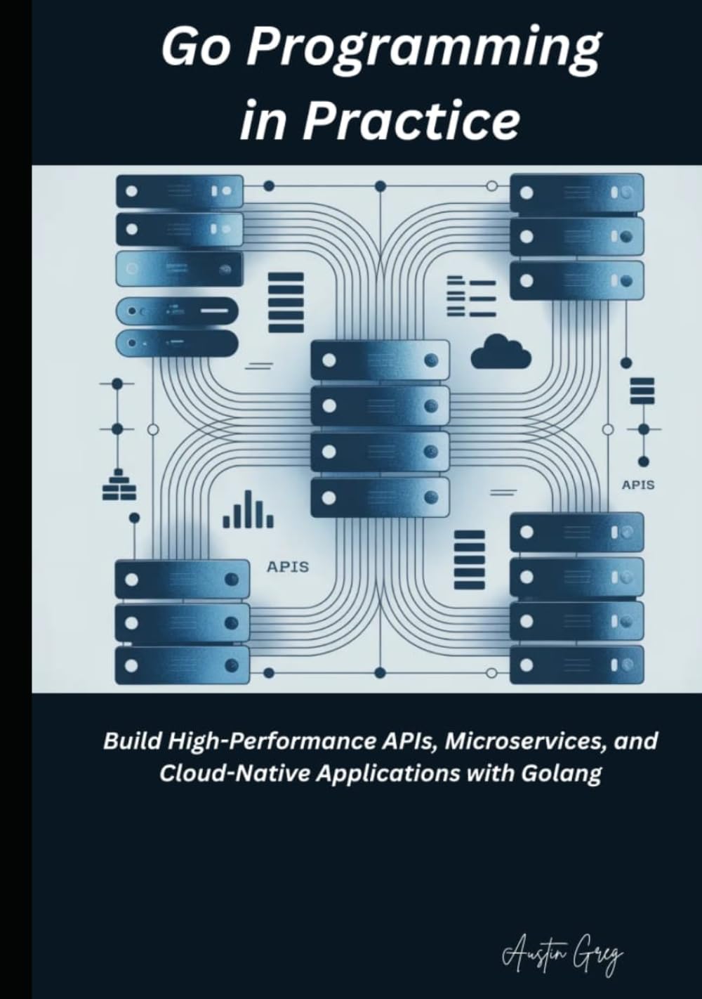 Go Programming in Practice: Build High-Performance APIs, Microservices, and Cloud-Native Applications with Golang