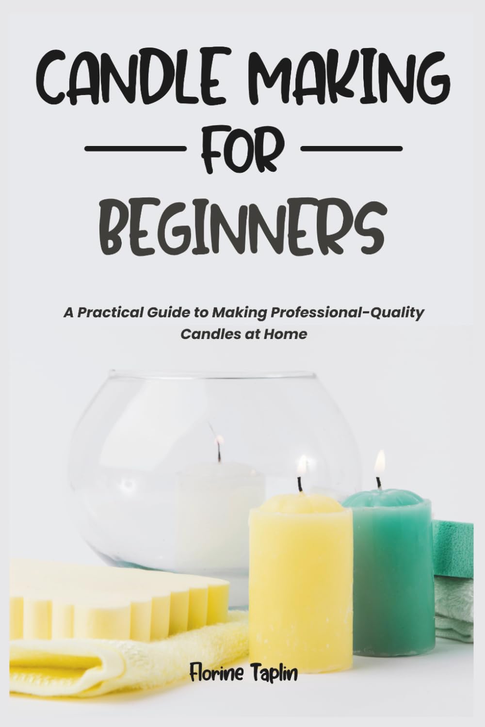 CANDLE MAKING FOR BEGINNERS: A Practical Guide to Making Professional-Quality Candles at Home