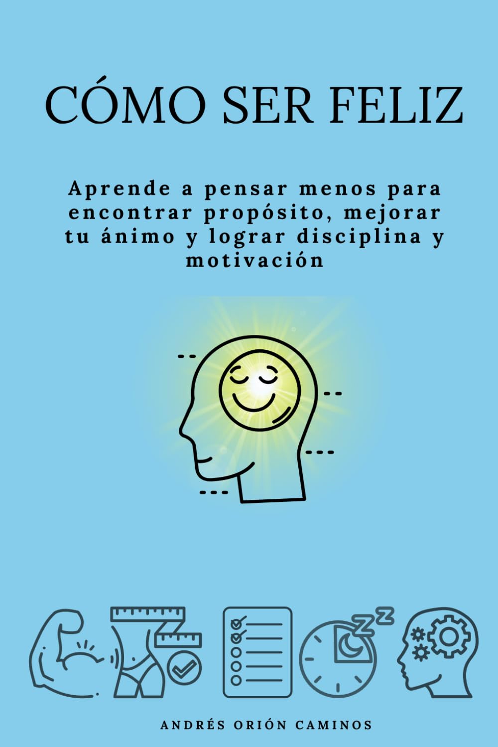 Cómo ser feliz: Aprende a pensar menos para encontrar propósito, mejorar tu ánimo y lograr disciplina y motivación