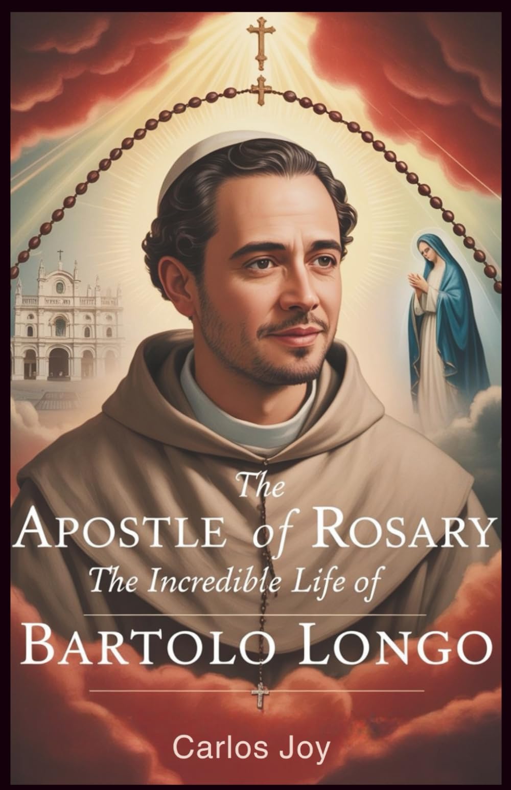 The Apostle of the Rosary: The Incredible Life of Bartolo Longo: How a Lawyer Turned Satanic Priest Found Redemption and Built a Sanctuary to Our Lady
