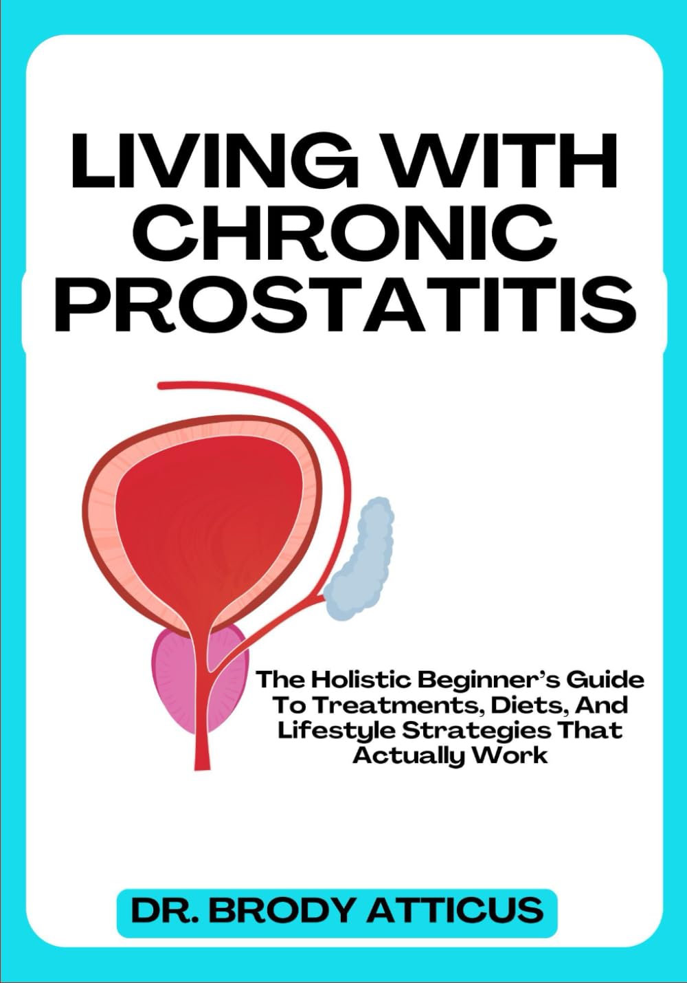 LIVING WITH CHRONIC PROSTATITIS: The Holistic Beginner’s Guide To Treatments, Diets, And Lifestyle Strategies That Actually Work