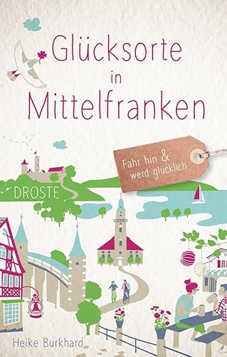 Glücksorte in Mittelfranken: Fahr hin &amp; werd glücklich: Fahr hin und werd glücklich