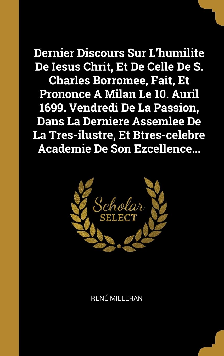 Dernier Discours Sur L'humilite De Iesus Chrit, Et De Celle De S. Charles Borromee, Fait, Et Prononce A Milan Le 10. Auril 1699. Vendredi De La ... Btres-celebre Academie De Son Ezcellence...