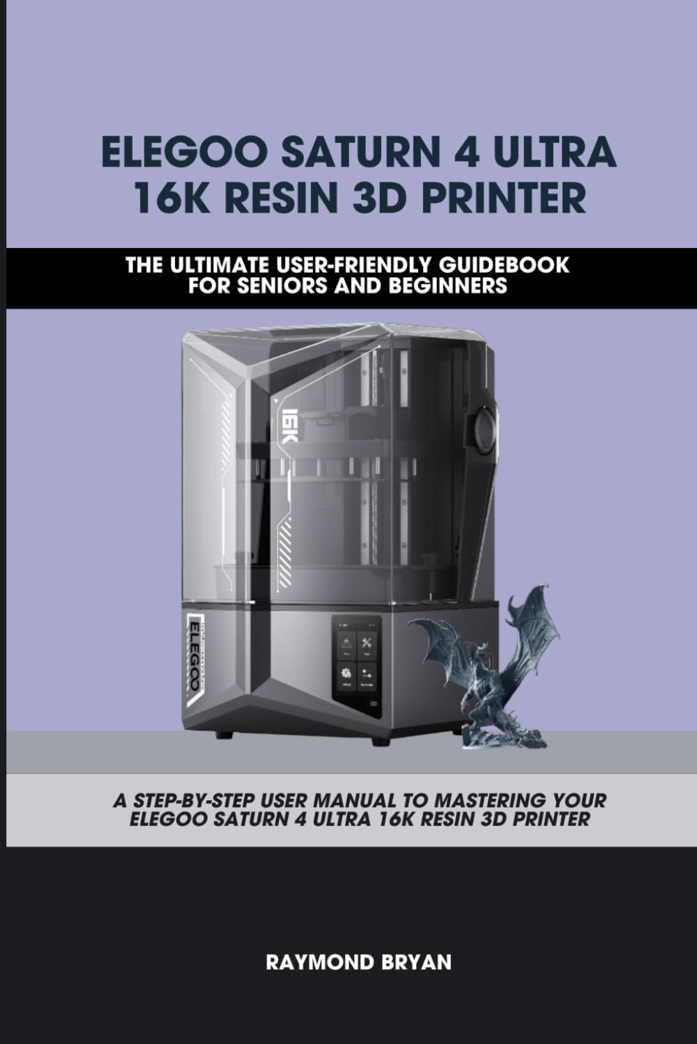 ELEGOO SATURN 4 ULTRA 16K RESIN 3D PRINTER: The Ultimate User-friendly Guidebook For Seniors and Beginners: A STEP-BY-STEP USER MANUAL TO MASTERING ... PRINTER (Computer and Technology Guide Books)