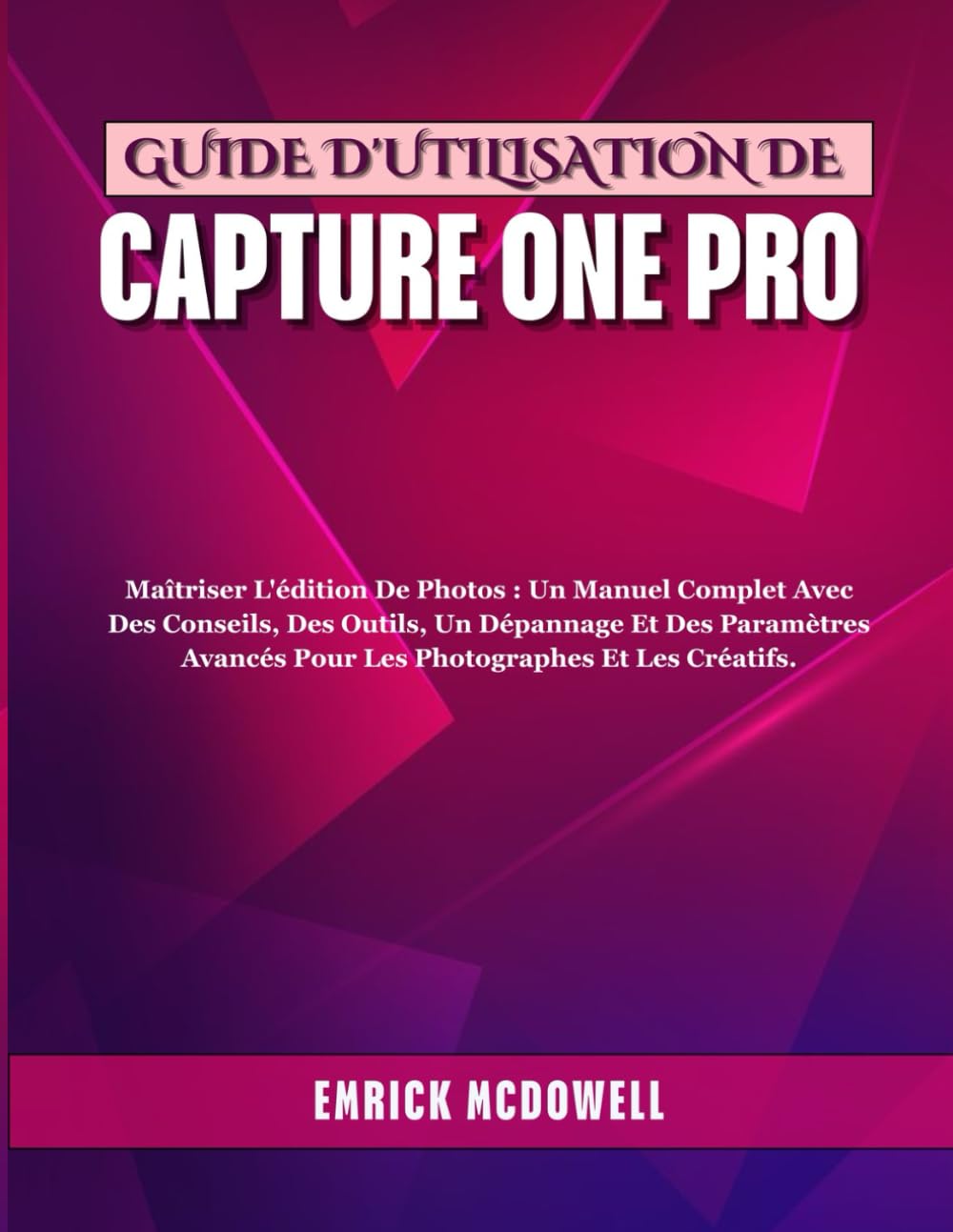 GUIDE D'UTILISATION DE CAPTURE ONE PRO: Maîtriser L'édition De Photos : Un Manuel Complet Avec Des Conseils, Des Outils, Un Dépannage Et Des Paramètres Avancés Pour Les Photographes Et Les Créatifs.