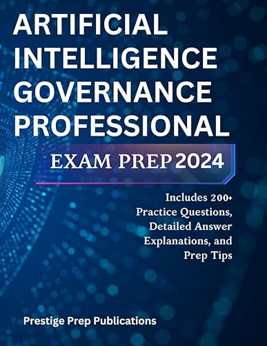 ARTIFICIAL INTELLIGENCE GOVERNANCE PROFESSIONAL EXAM PREP 2024: Includes 200+ Practice Questions, Detailed Answer Explanations, and Prep Tips