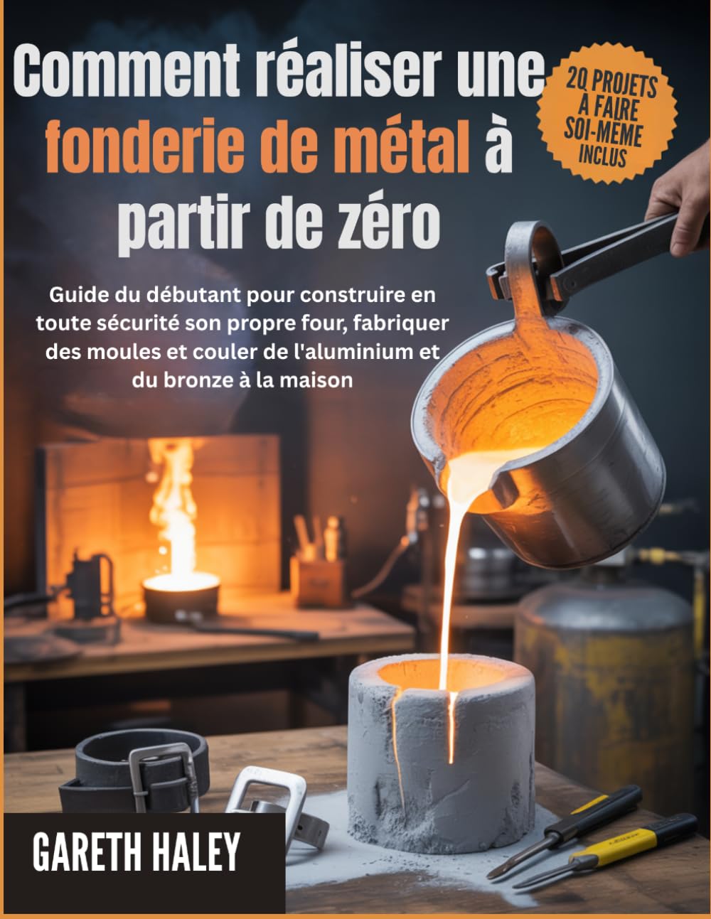Comment réaliser une fonderie de métal à partir de zéro: Guide du débutant pour construire en toute sécurité son propre four, fabriquer des moules et couler de l'aluminium et du bronze à la maison