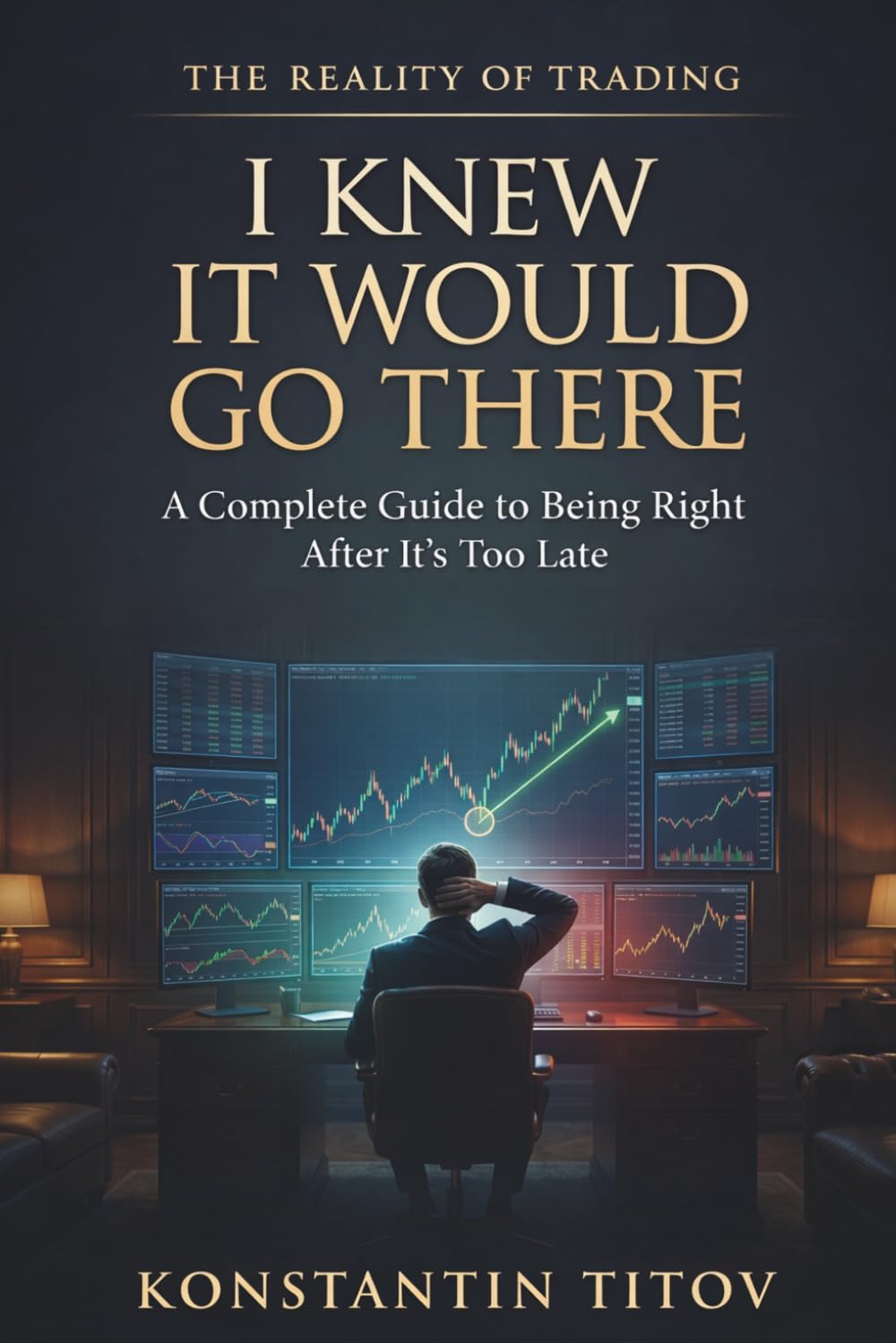 I Knew It Would Go There: A Complete Guide to Being Right After It’s Too Late: 3 (The Reality of Trading)