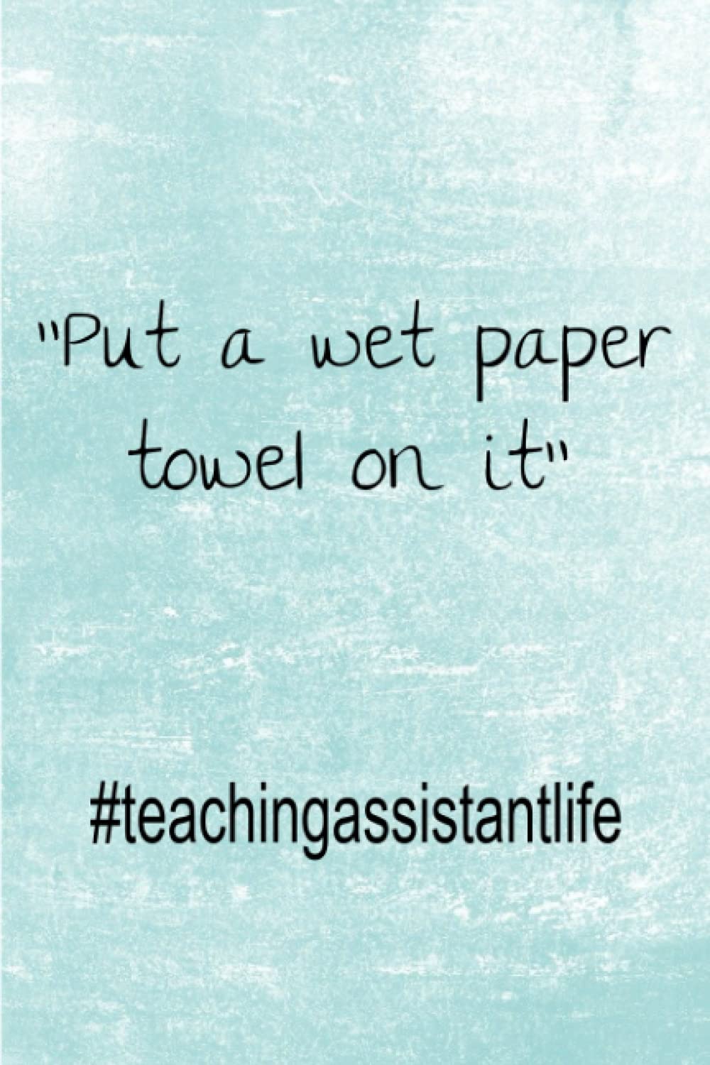Put a wet paper towel on it - #teachingassistantlife: Lined Teaching Assistant 6 x 9 Notebook