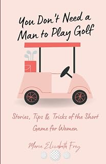 You Don't Need a Man to Play Golf: Stories, Tips & Tricks of the Short Game for Women