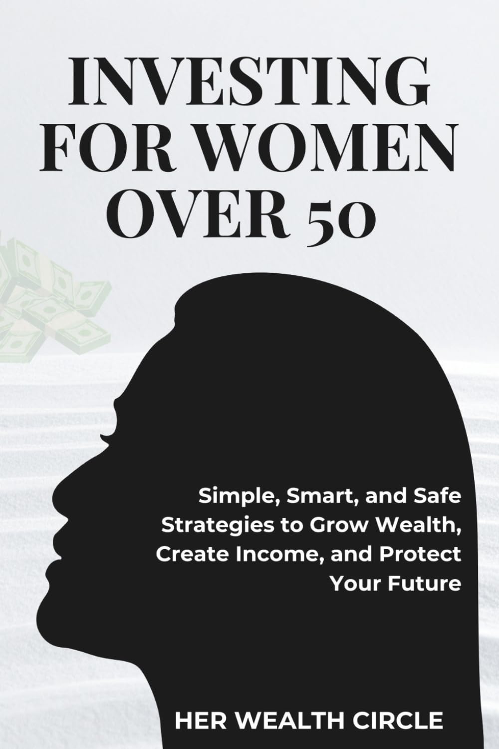 INVESTING FOR WOMAN OVER 50: Simple, Smart, and Safe Strategies to Grow Wealth, Create Income, and Protect Your Future