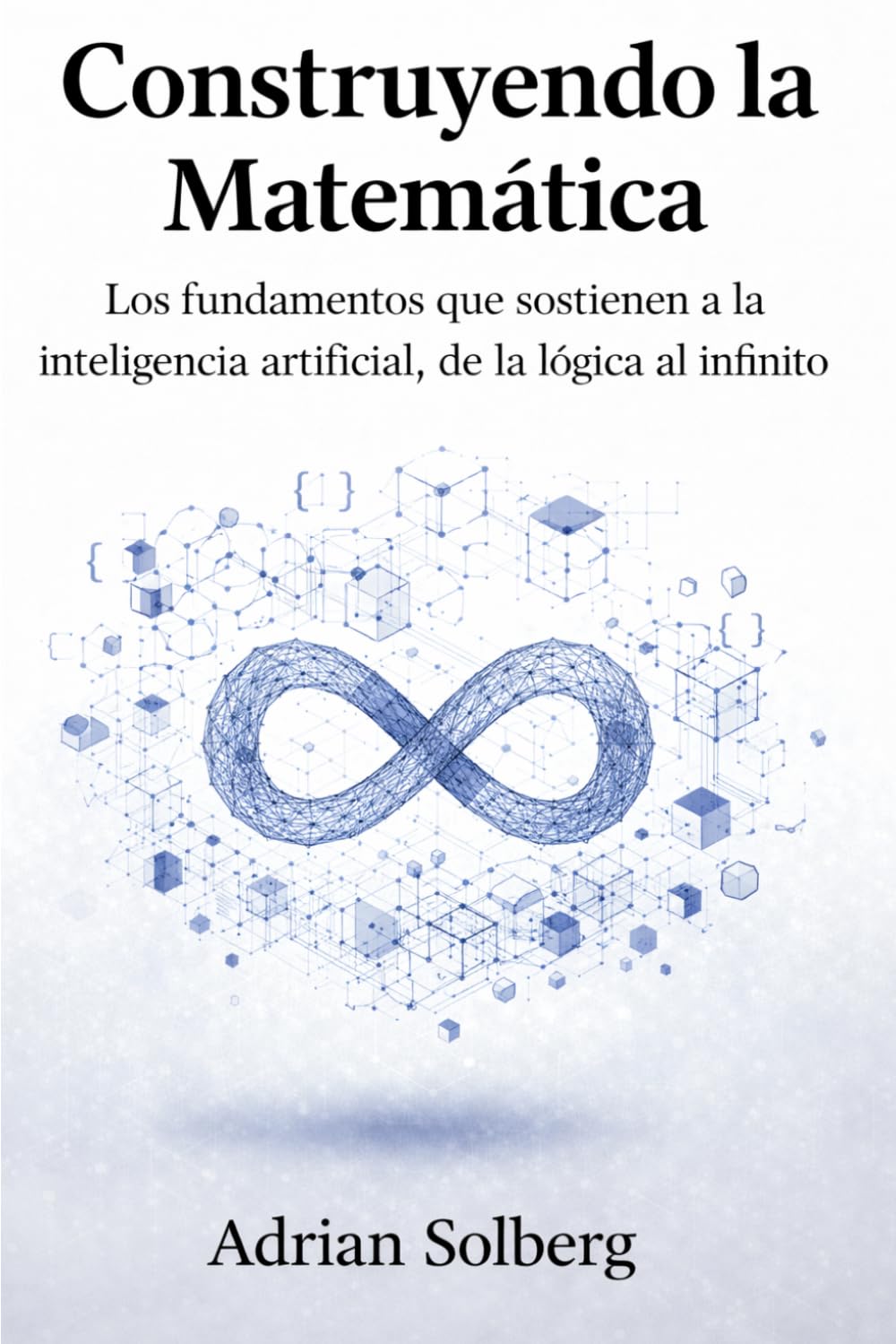 Construyendo la Matemática: Los fundamentos que sostienen a la inteligencia artificial, de la lógica al infinito