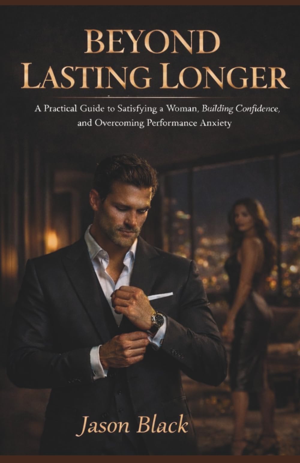 BEYOND LASTING LONGER: “A Practical Guide to Satisfying a Woman, Building Confidence, and Overcoming Performance Anxiety”