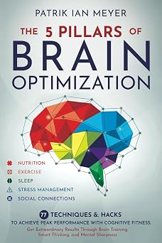 The 5 Pillars of Brain Optimization 77 Techniques & Hacks to Achieve Peak Performance With Cognitive Fitness. Get Extraordinary Results Through Brain Training, Smart Thinking, and Mental Sharpness