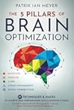 The 5 Pillars of Brain Optimization: 77 Techniques & Hacks to Achieve Peak Performance With Cognitive Fitness. Get Extraordinary Results Through Brain Training, Smart Thinking, and Mental Sharpness