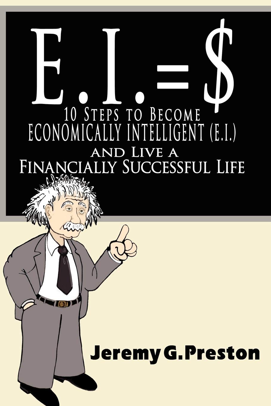 E.I.: 10 Steps to Become Economically Intelligent (E.I.) and Live a Financially Successful Life