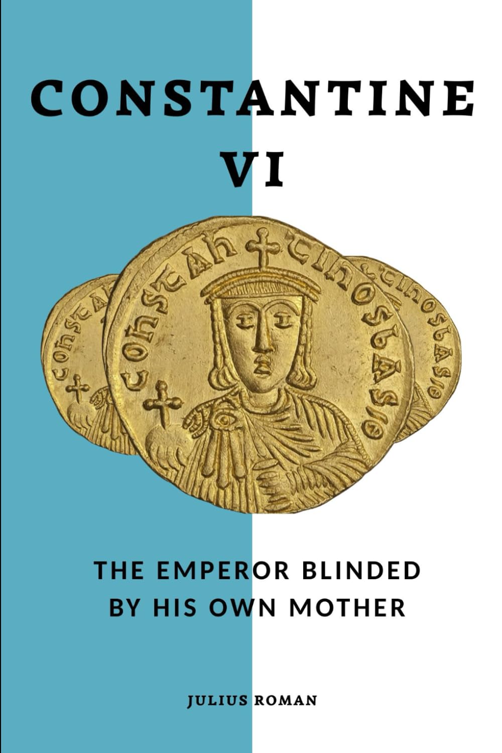 Constantine VI: The Emperor Blinded by His Own Mother (Emperors of Rome)