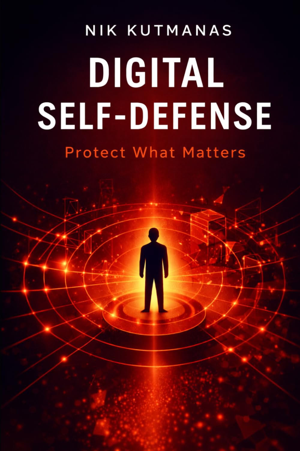 Digital Self-Defense: Protect What Matters: How Ordinary People Stay Safe from Scams, Fraud, AI Threats, and Digital Attacks
