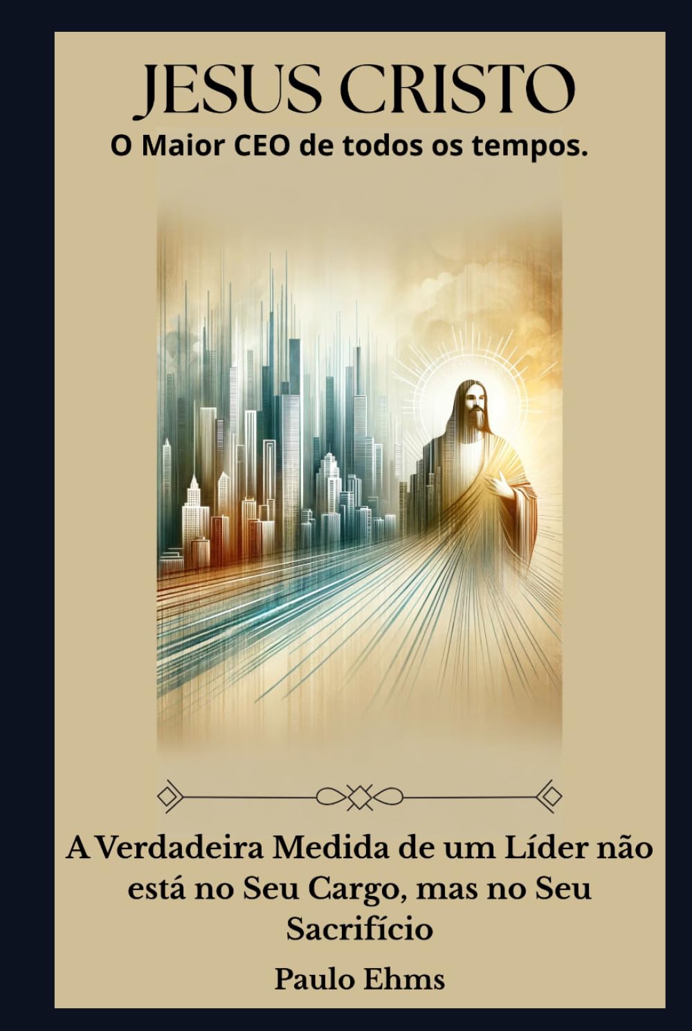 Jesus Cristo: O Maior CEO de Todos os Tempos: A verdadeira medida de um líder não está no seu cargo, mas no seu sacrifício.