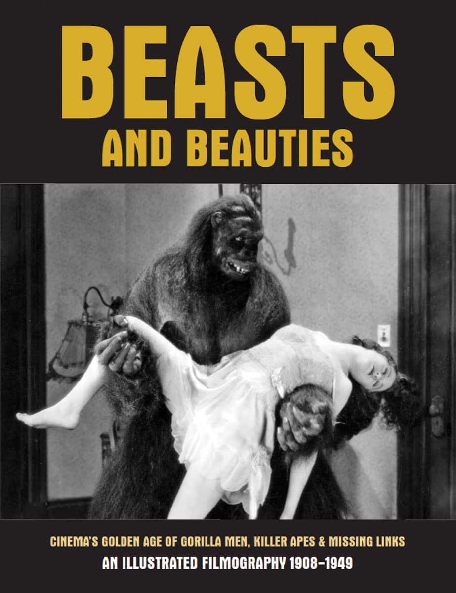Beasts and Beauties: Cinema's Golden Age of Gorilla Men, Killer Apes & Missing Links An Illustrated Filmography 1908-1949