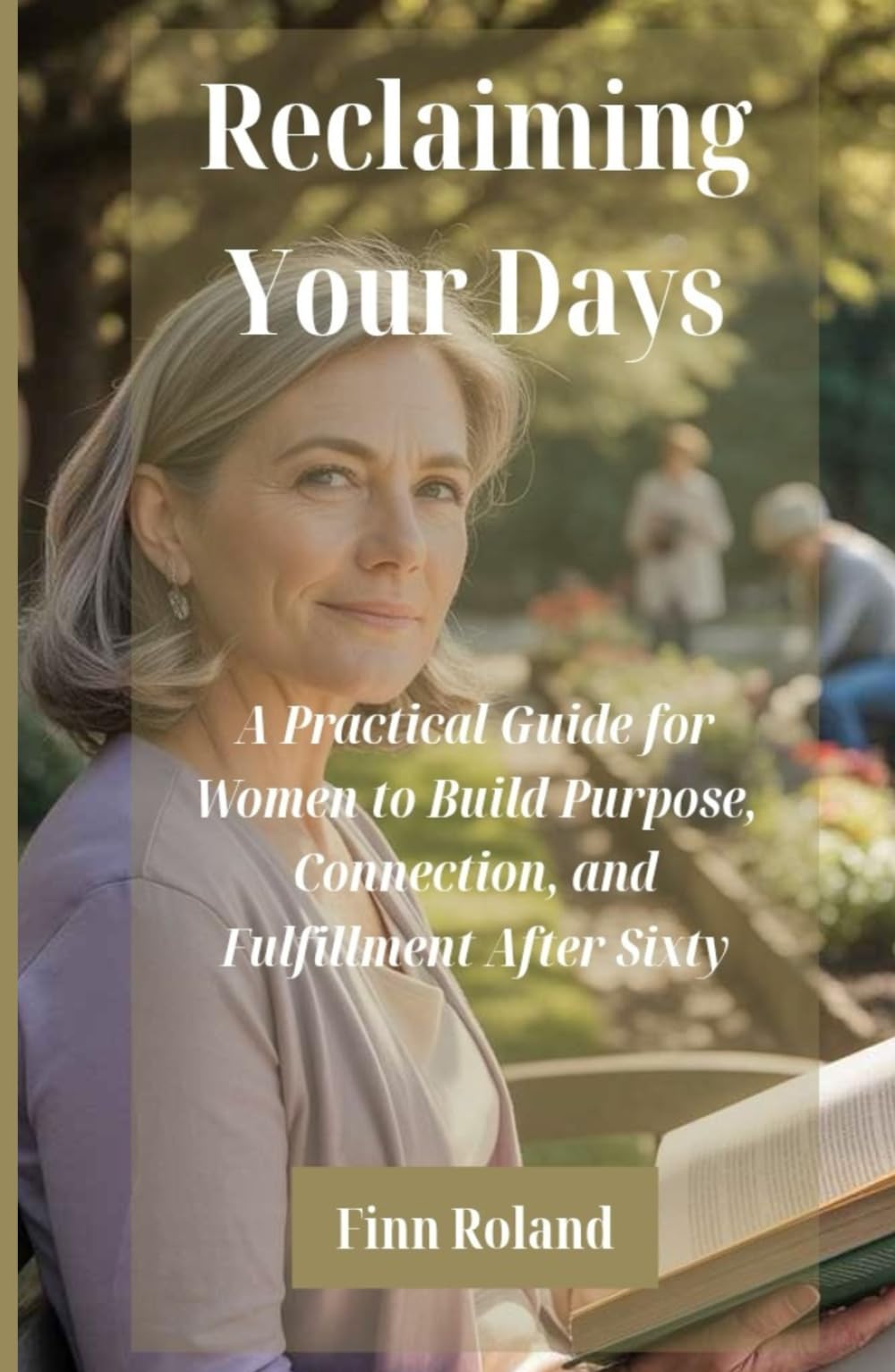 Reclaiming Your Days: A Practical Guide for Women to Build Purpose, Connection, and Fulfillment After Sixty