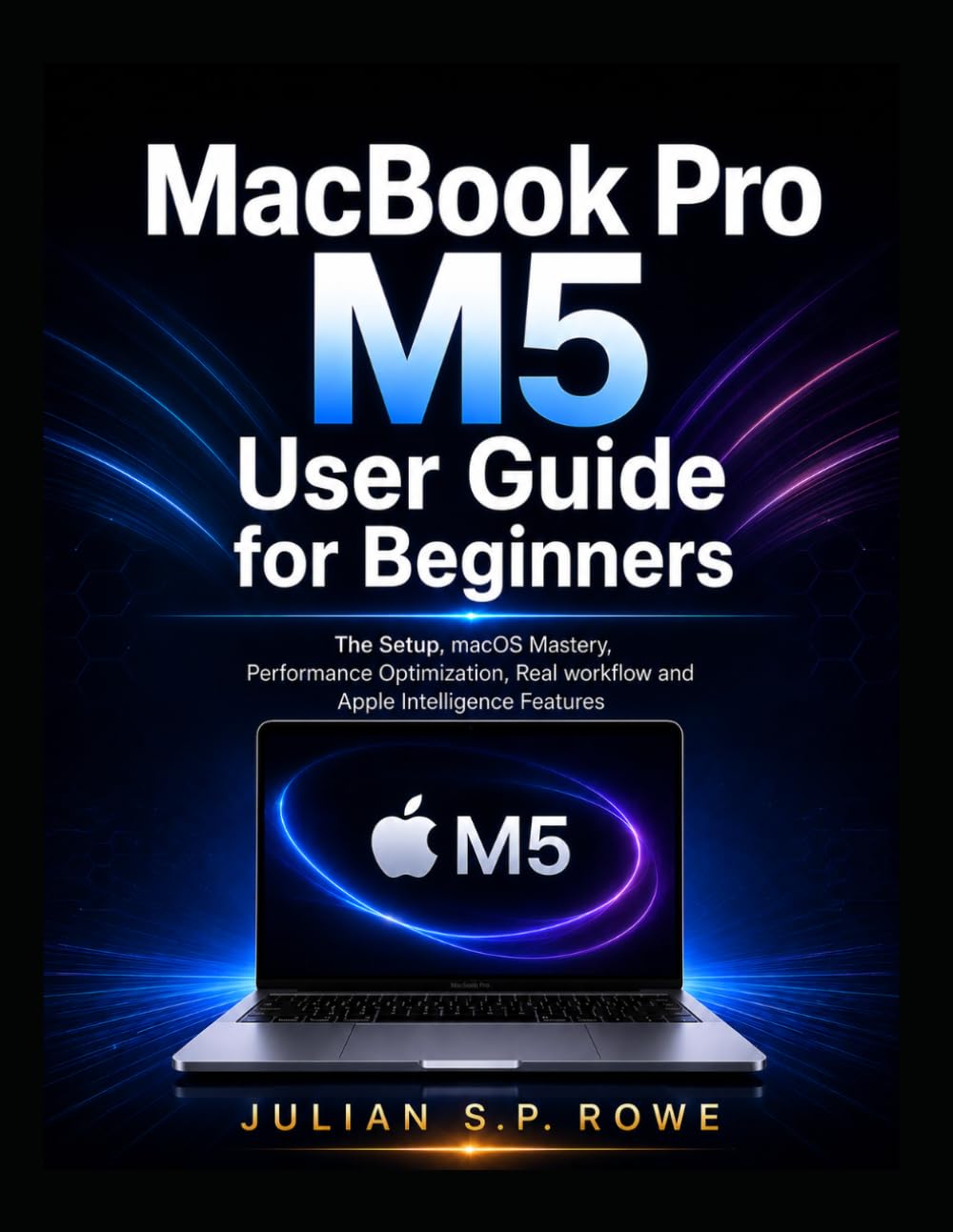 MacBook Pro M5 User Guide for Beginners: The Setup, macOS Mastery, Performance Optimization, Real workflow and Apple Intelligence Features