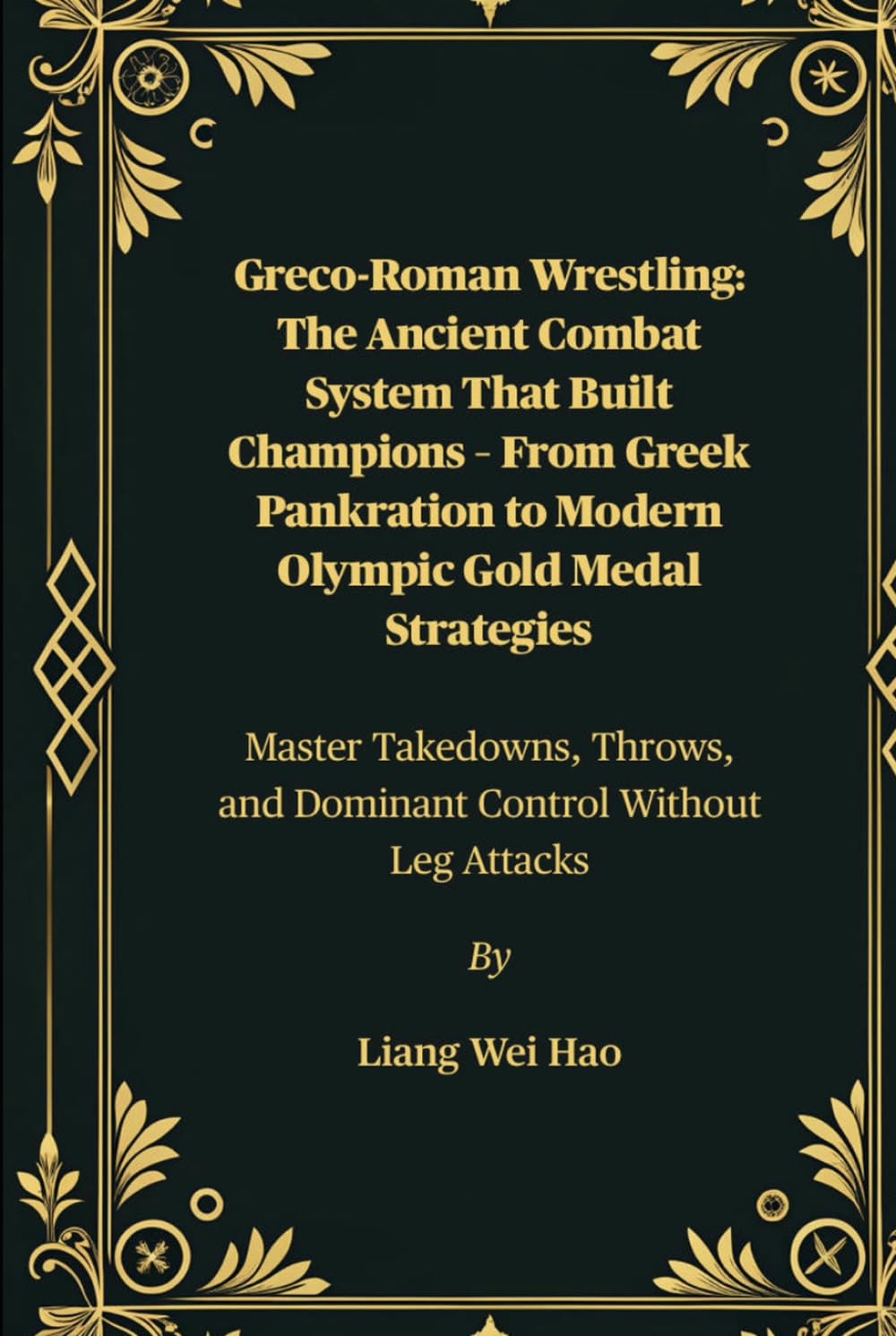 Greco-Roman Wrestling: The Ancient Combat System That Built Champions – From Greek Pankration to Modern Olympic Gold Medal Strategies: Master ... and Dominant Control Without Leg Attacks