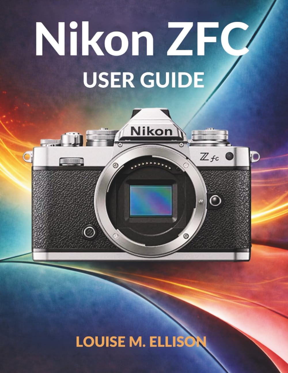 NIKON ZFC USER GUIDE: Ultimate Step by Step Manual From Beginner to Pro with Retro Dials, Autofocus, 4K Video, and SnapBridge