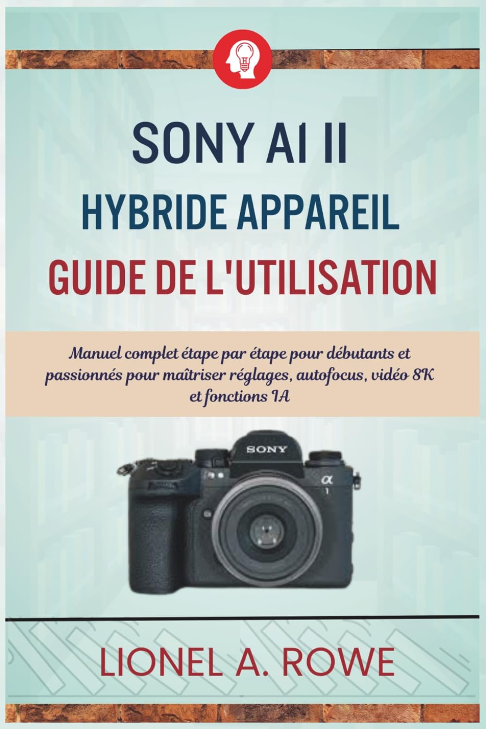 Sony A1 II hybride Appareil Guide de l'utilisation: Manuel complet étape par étape pour débutants et passionnés pour maîtriser réglages, autofocus, vidéo 8K et fonctions IA