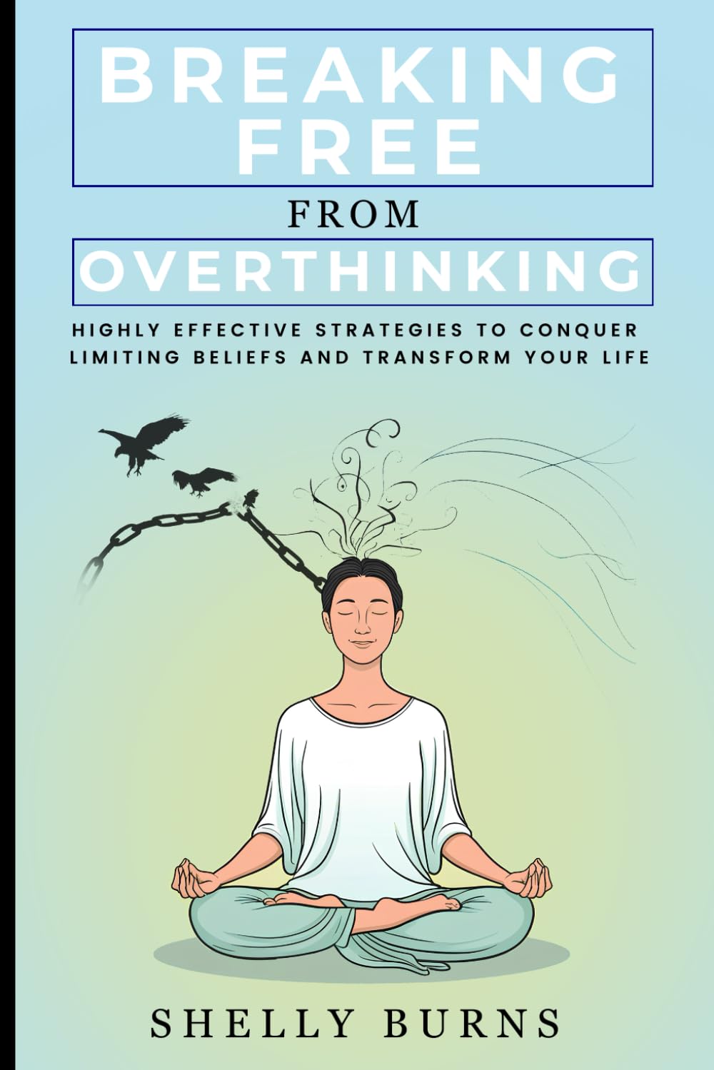 Breaking Free From Overthinking: Highly Effective Strategies to Conquer Limiting Beliefs and Transform Your Life