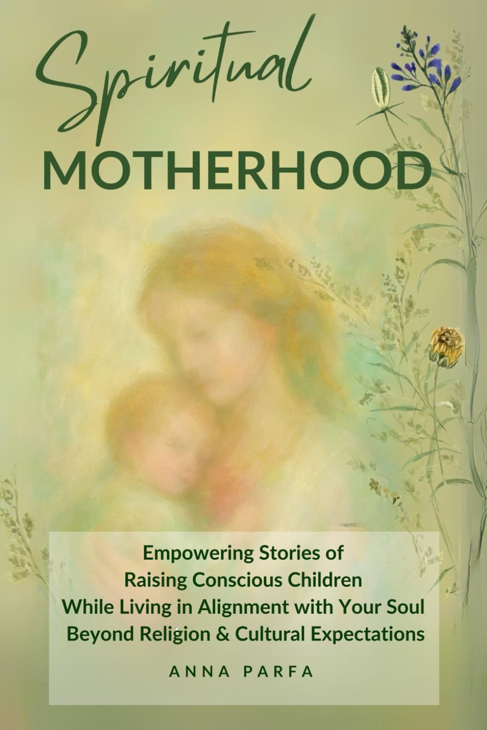Spiritual Motherhood: Empowering Stories of Raising Conscious Children While Living in Alignment with Your Soul, Beyond Religion and Cultural Expectations