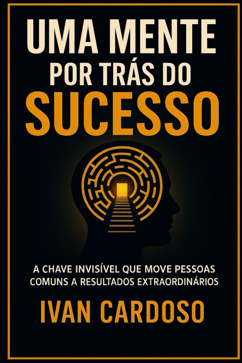 UMA MENTE POR TRÁS DO SUCESSO: A CHAVE INVISIVEL QUE MOVE PESSOAS COMUNS A RESULTADOS EXTRAORDINÁRIOS