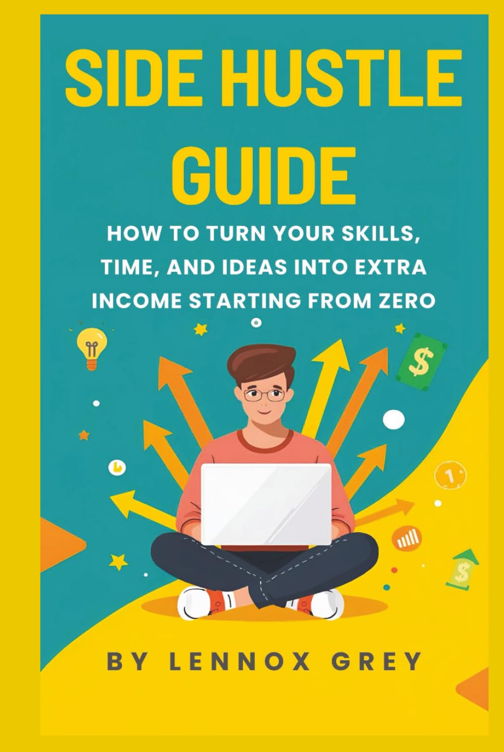 SIDE HUSTLE GUIDE: How to Turn Your Skills, Time, and Ideas into Extra Income Even If You're Starting from Zero