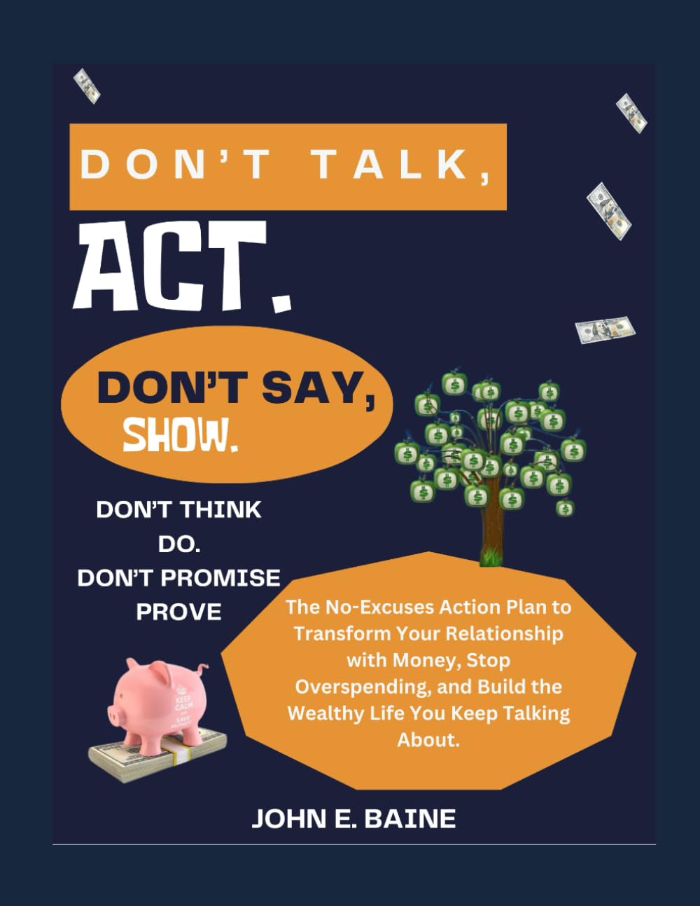 DON'T TALK, ACT. DON'T SAY, SHOW. DON'T THINK, DO. DON'T PROMISE, PROVE.: The No-Excuses Action Plan to Transform Your Relationship with Money, Stop Overspending, and Build the Wealthy Life You Keep T