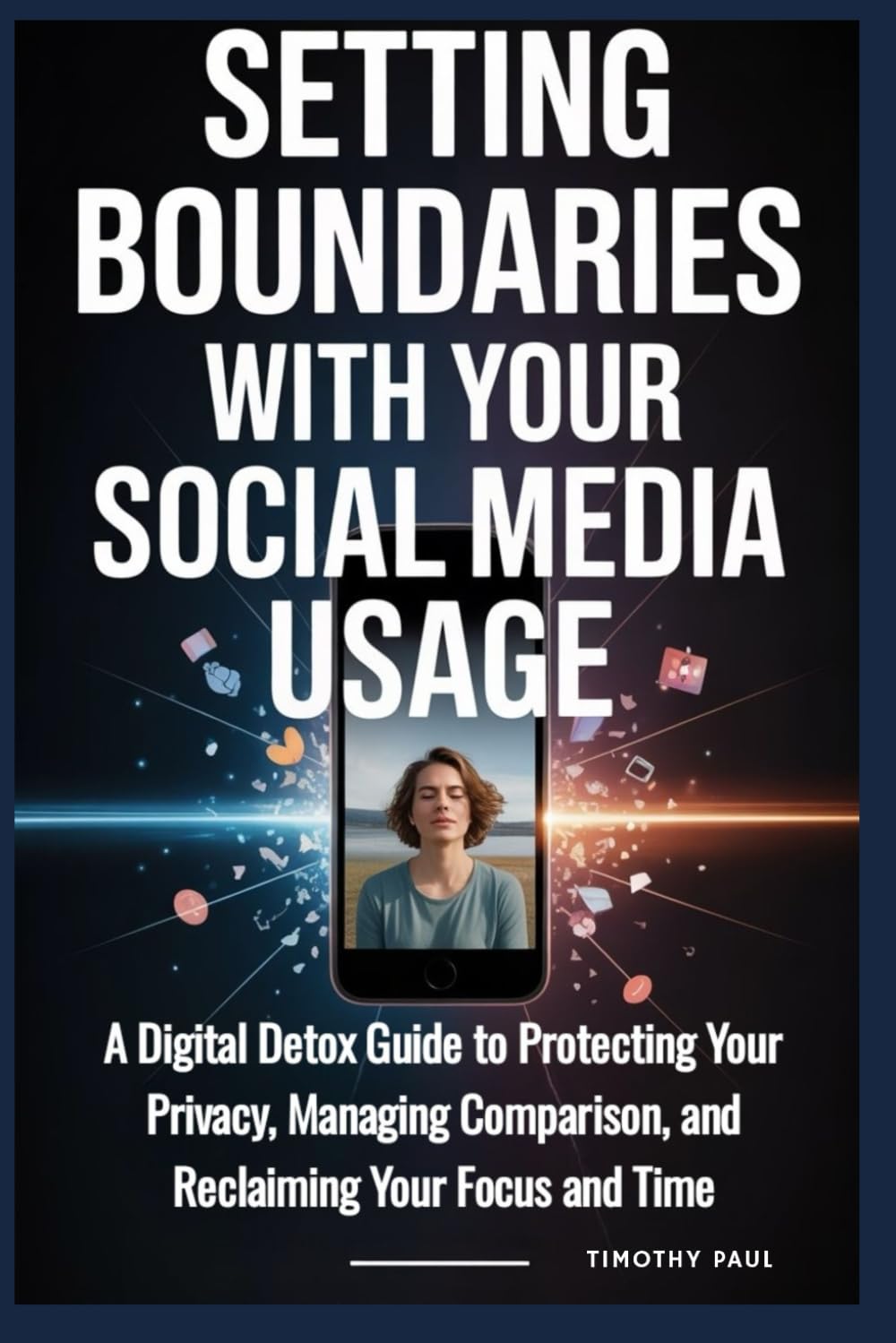 SETTING BOUNDARIES WITH YOUR SOCIAL MEDIA USAGE: A Digital Detox Guide to Protecting Your Privacy, Managing Comparison, and Reclaiming Your Focus and Time (Self-Help)
