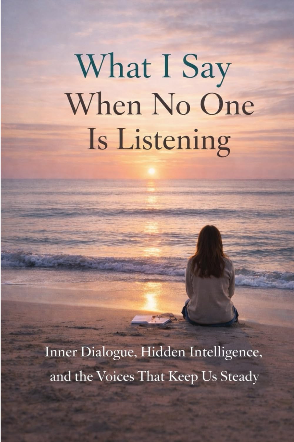What I Say When No One Is Listening: Inner Dialogue, Hidden Intelligence, and the Voices That Keep Us Steady